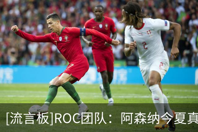 [流言板]ROC团队：阿森纳今夏真的认真接触，维尼修斯也认真考虑过去